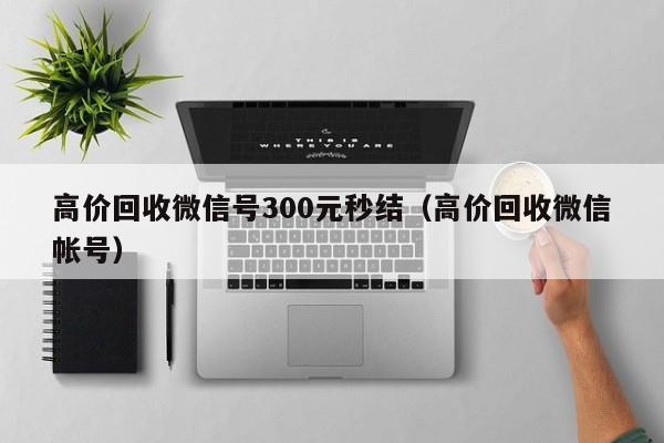 高价回收微信号300元秒结（高价回收微信帐号）