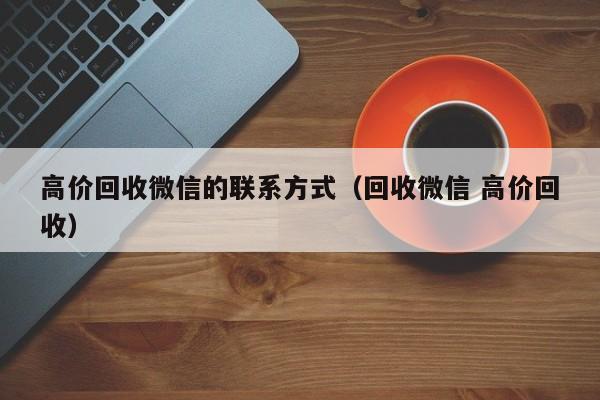 高价回收微信的联系方式（回收微信 高价回收）