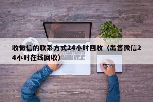 收微信的联系方式24小时回收（出售微信24小时在线回收）