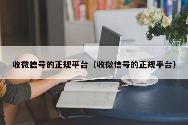 收微信号的正规平台（收微信号的正规平台）