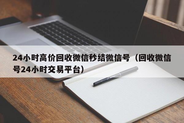 24小时高价回收微信秒结微信号（回收微信号24小时交易平台）