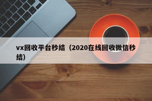 vx回收平台秒结（2020在线回收微信秒结）