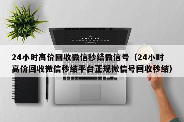 24小时高价回收微信秒结微信号（24小时高价回收微信秒结平台正规微信号回收秒结）