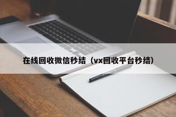 在线回收微信秒结（vx回收平台秒结）