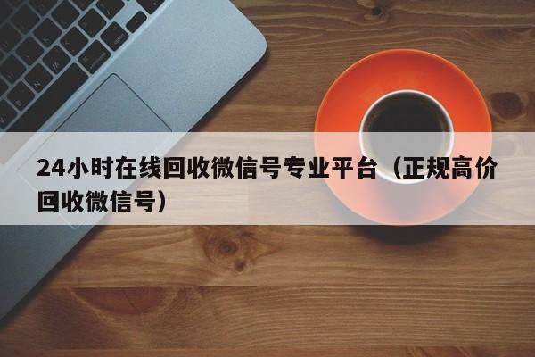 24小时在线回收微信号专业平台（正规高价回收微信号）