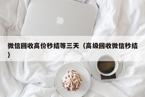 微信回收高价秒结等三天（高级回收微信秒结）