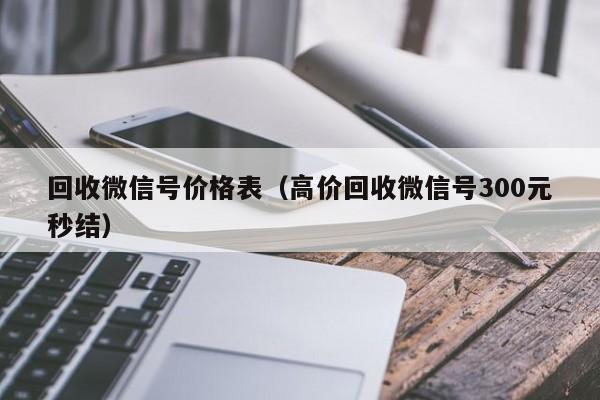 回收微信号价格表（高价回收微信号300元秒结）