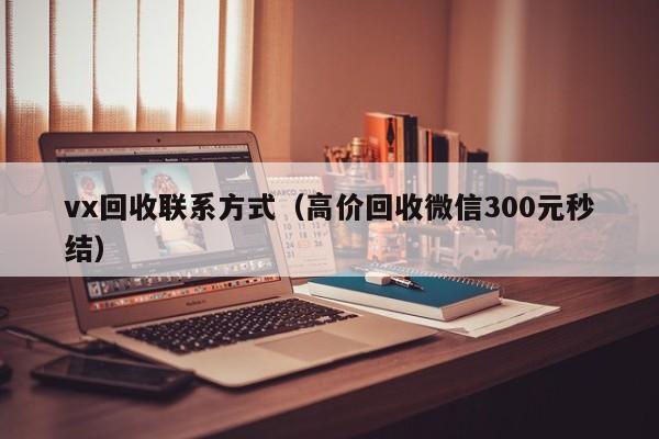 vx回收联系方式（高价回收微信300元秒结）