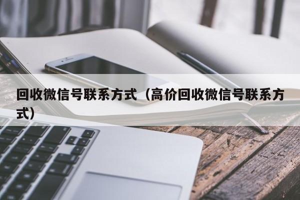 回收微信号联系方式（高价回收微信号联系方式）