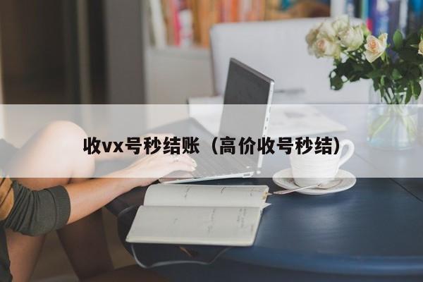 收vx号秒结账（高价收号秒结）