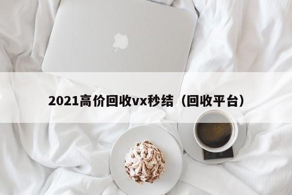 2021高价回收vx秒结（回收平台）