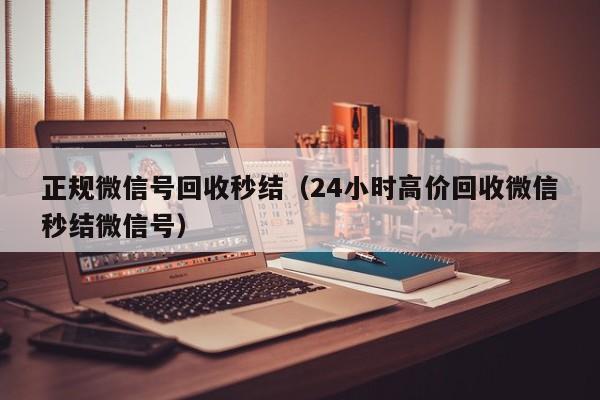 正规微信号回收秒结（24小时高价回收微信秒结微信号）