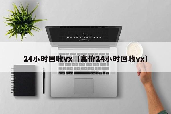 24小时回收vx（高价24小时回收vx）