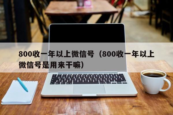 800收一年以上微信号（800收一年以上微信号是用来干嘛）