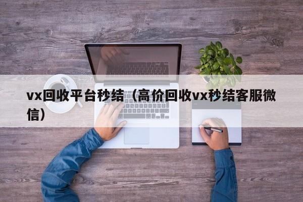 vx回收平台秒结（高价回收vx秒结客服微信）