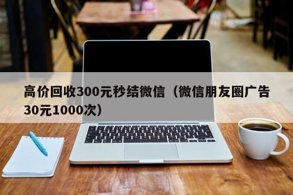 高价回收300元秒结微信（微信朋友圈广告30元1000次）