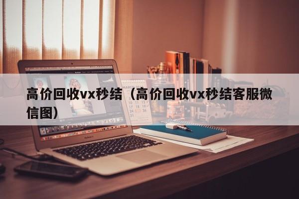 高价回收vx秒结（高价回收vx秒结客服微信图）