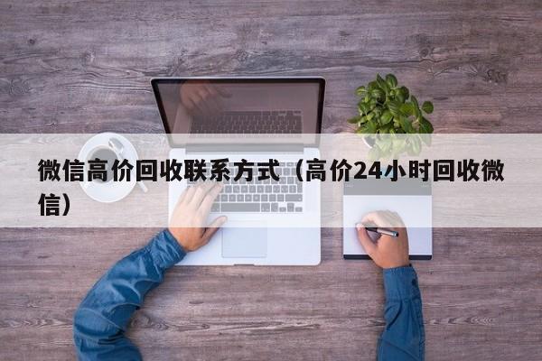 微信高价回收联系方式（高价24小时回收微信）