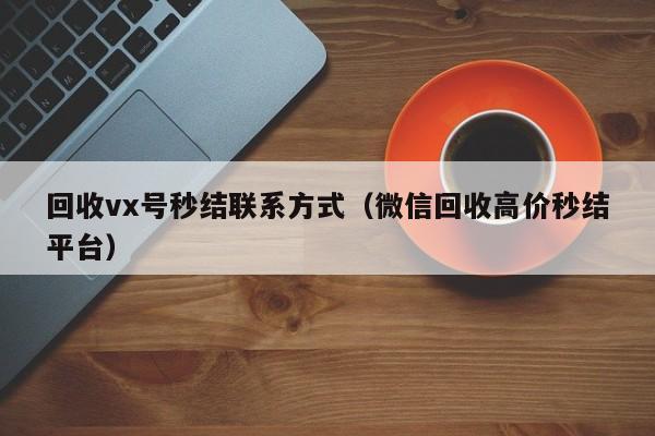 回收vx号秒结联系方式（微信回收高价秒结平台）