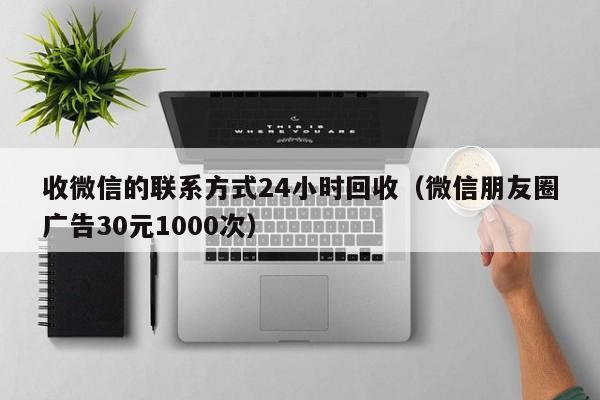 收微信的联系方式24小时回收（微信朋友圈广告30元1000次）