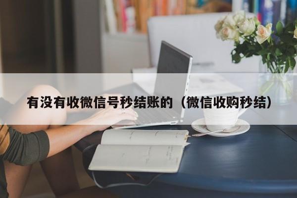 有没有收微信号秒结账的（微信收购秒结）