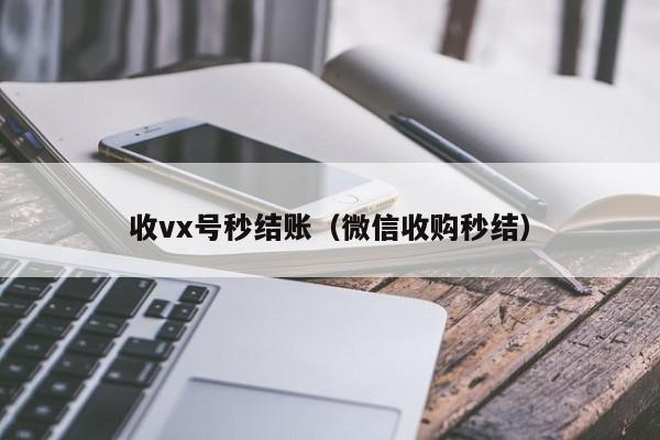 收vx号秒结账（微信收购秒结）