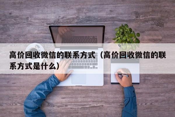 高价回收微信的联系方式（高价回收微信的联系方式是什么）