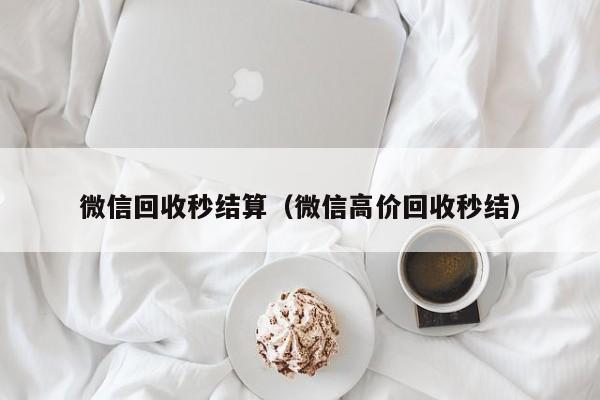 微信回收秒结算（微信高价回收秒结）