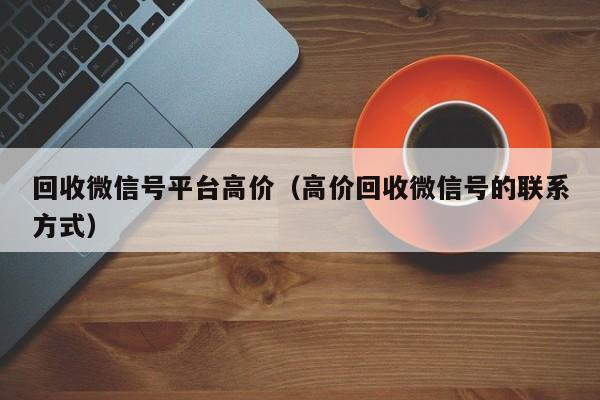 回收微信号平台高价（高价回收微信号的联系方式）