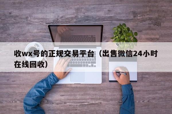 收wx号的正规交易平台（出售微信24小时在线回收）