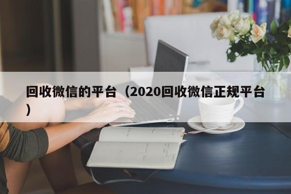 回收微信的平台（2020回收微信正规平台）