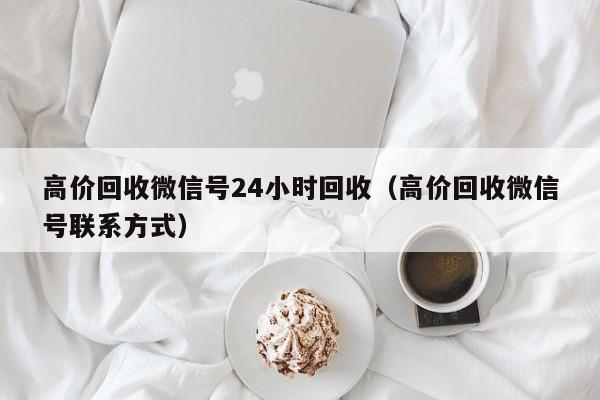 高价回收微信号24小时回收（高价回收微信号联系方式）