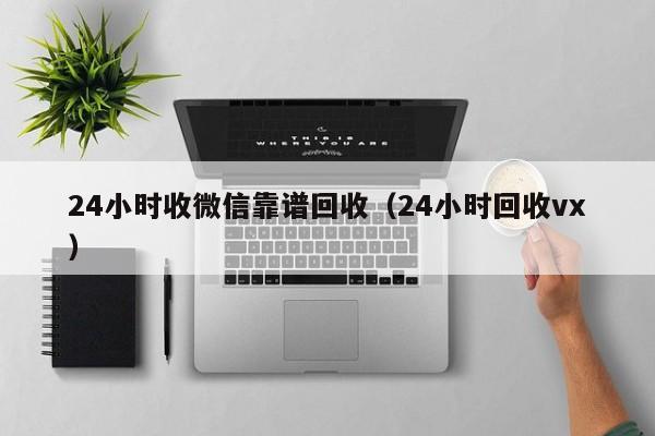 24小时收微信靠谱回收（24小时回收vx）