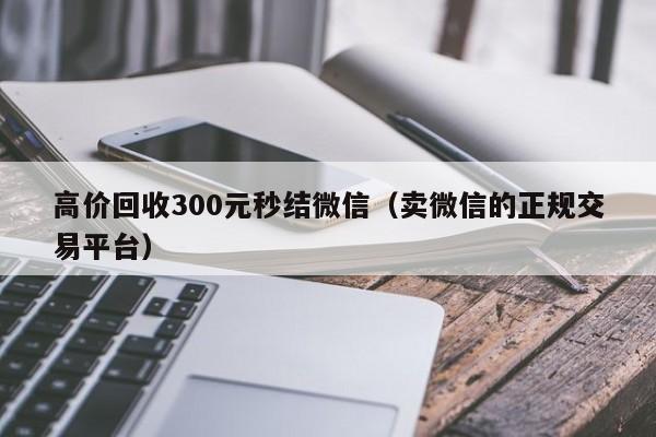 高价回收300元秒结微信（卖微信的正规交易平台）