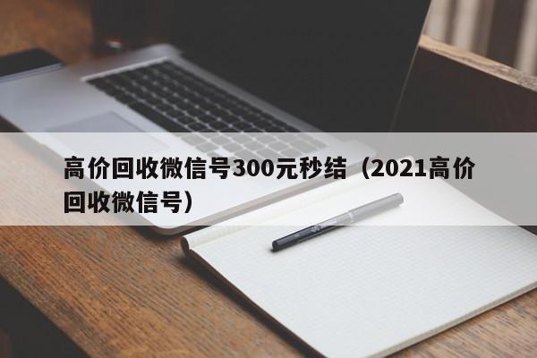 高价回收微信号300元秒结（2021高价回收微信号）