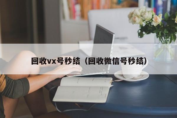 回收vx号秒结（回收微信号秒结）