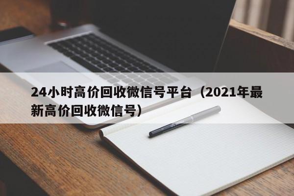 24小时高价回收微信号平台（2021年最新高价回收微信号）