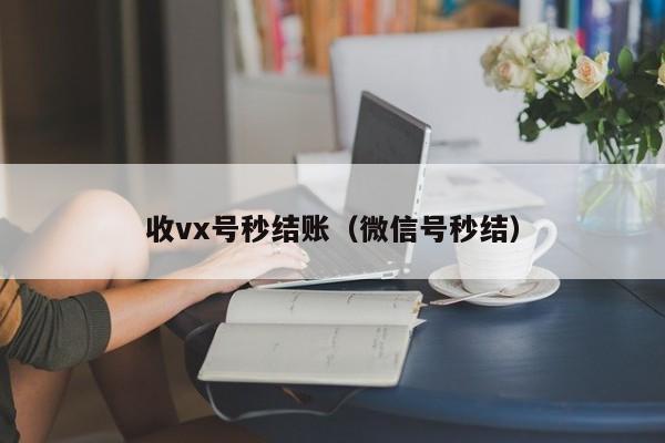 收vx号秒结账（微信号秒结）