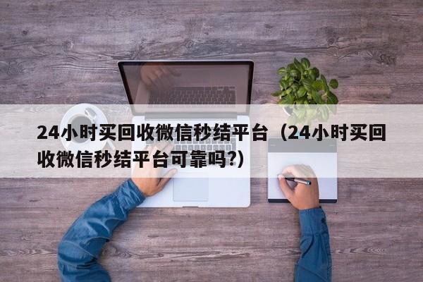 24小时买回收微信秒结平台（24小时买回收微信秒结平台可靠吗?）