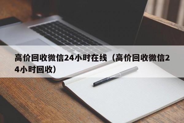 高价回收微信24小时在线（高价回收微信24小时回收）