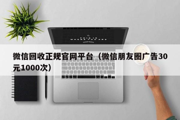 微信回收正规官网平台（微信朋友圈广告30元1000次）