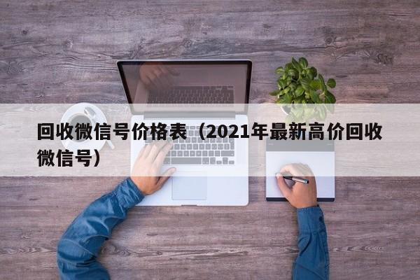 回收微信号价格表（2021年最新高价回收微信号）