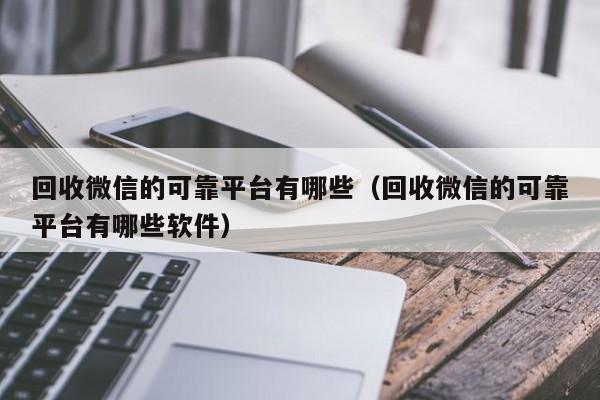 回收微信的可靠平台有哪些（回收微信的可靠平台有哪些软件）