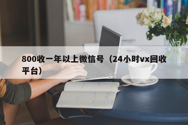 800收一年以上微信号（24小时vx回收平台）