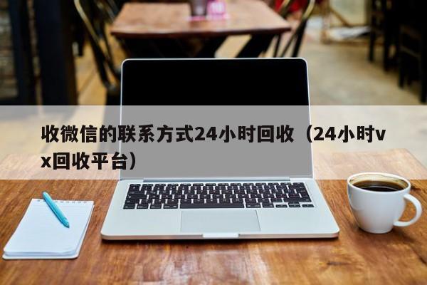 收微信的联系方式24小时回收（24小时vx回收平台）