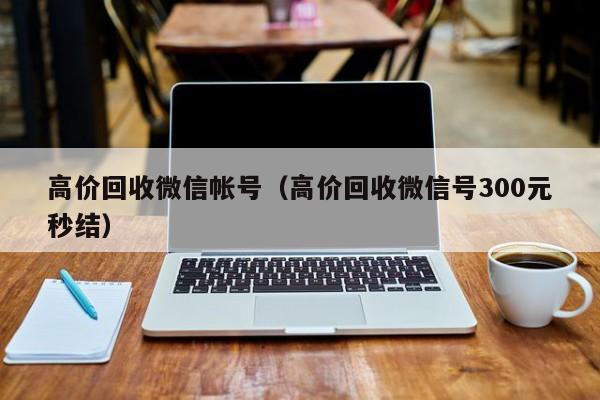 高价回收微信帐号（高价回收微信号300元秒结）