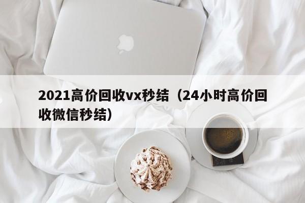 2021高价回收vx秒结（24小时高价回收微信秒结）