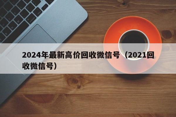 2024年最新高价回收微信号（2021回收微信号）