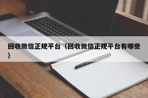 回收微信正规平台（回收微信正规平台有哪些）