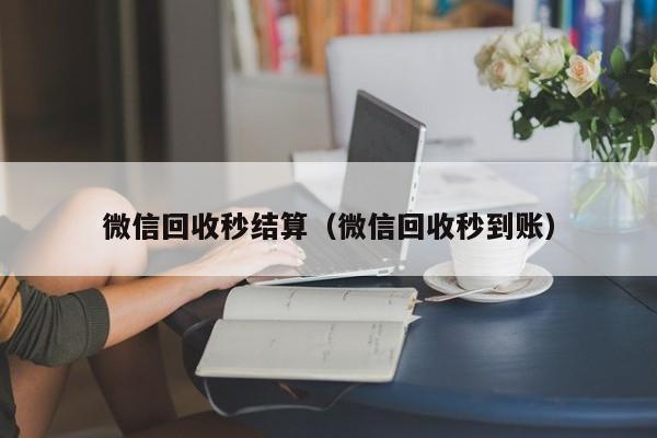 微信回收秒结算（微信回收秒到账）